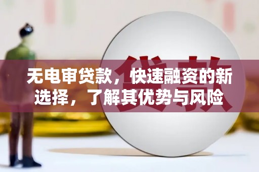 淮安无电审贷款，快速融资的新选择，了解其优势与风险