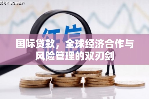 淮安国际贷款，全球经济合作与风险管理的双刃剑