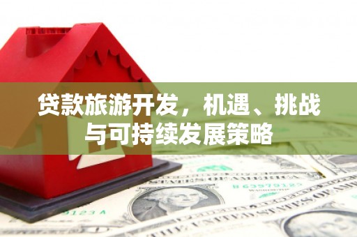 淮安贷款旅游开发，机遇、挑战与可持续发展策略