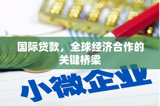 淮安国际贷款，全球经济合作的关键桥梁