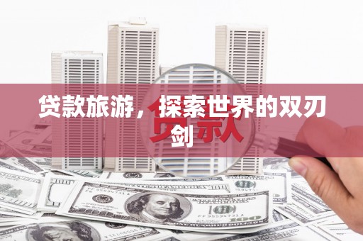 淮安贷款旅游，探索世界的双刃剑
