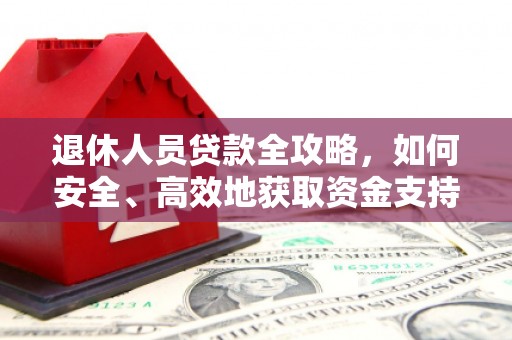 淮安退休人员贷款全攻略，如何安全、高效地获取资金支持
