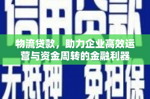 淮安物流贷款，助力企业高效运营与资金周转的金融利器