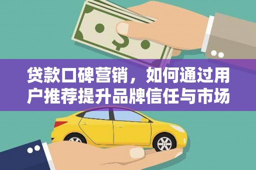 淮安贷款口碑营销，如何通过用户推荐提升品牌信任与市场份额
