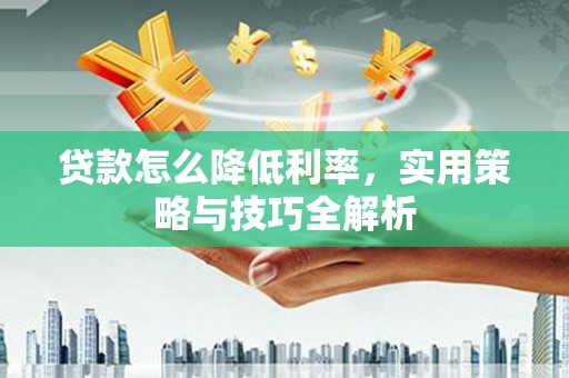 淮安贷款怎么降低利率，实用策略与技巧全解析