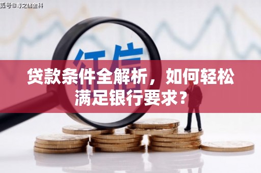 淮安贷款条件全解析，如何轻松满足银行要求？