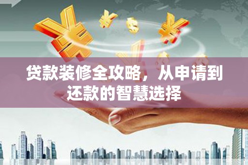 淮安贷款装修全攻略，从申请到还款的智慧选择