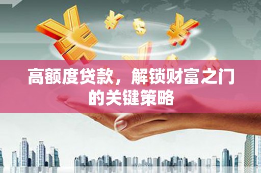 淮安高额度贷款，解锁财富之门的关键策略