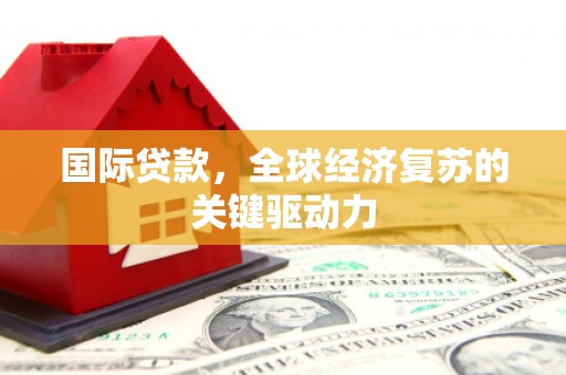 淮安国际贷款，全球经济复苏的关键驱动力