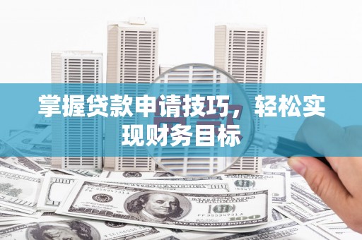 淮安掌握贷款申请技巧，轻松实现财务目标