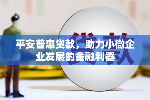 淮安平安普惠贷款，助力小微企业发展的金融利器