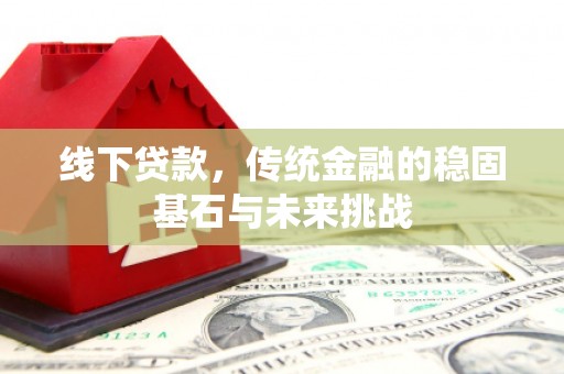 淮安线下贷款，传统金融的稳固基石与未来挑战