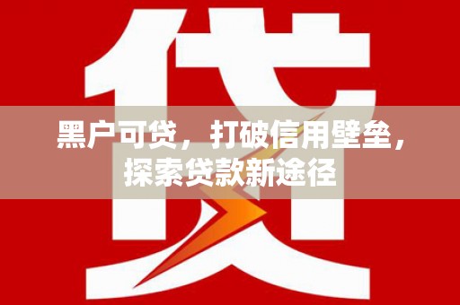 淮安黑户可贷，打破信用壁垒，探索贷款新途径