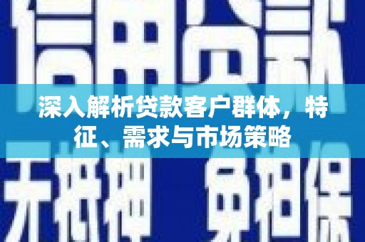 淮安深入解析贷款客户群体，特征、需求与市场策略