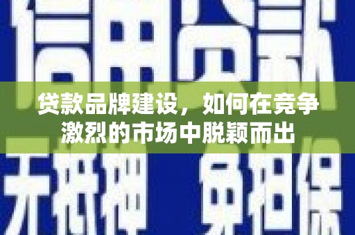 淮安贷款品牌建设，如何在竞争激烈的市场中脱颖而出