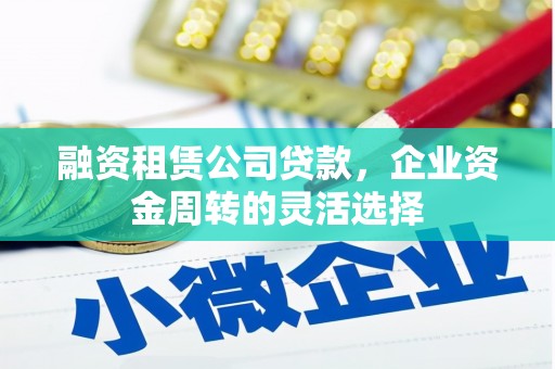 淮安融资租赁公司贷款，企业资金周转的灵活选择