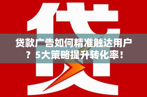淮安贷款广告如何精准触达用户？5大策略提升转化率！