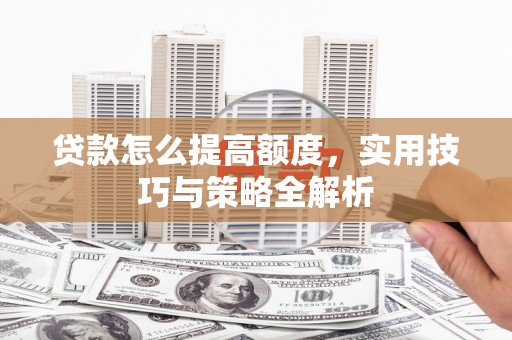 淮安贷款怎么提高额度，实用技巧与策略全解析