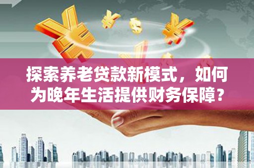 淮安探索养老贷款新模式，如何为晚年生活提供财务保障？