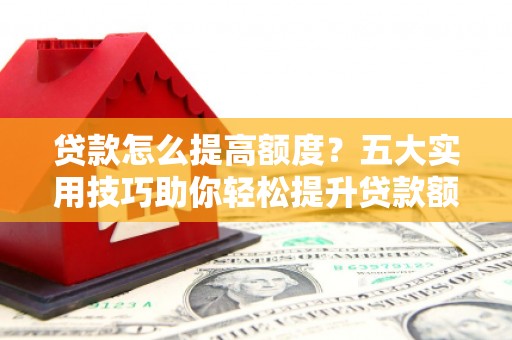 淮安贷款怎么提高额度？五大实用技巧助你轻松提升贷款额度