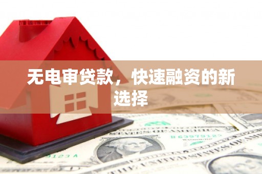 淮安无电审贷款，快速融资的新选择