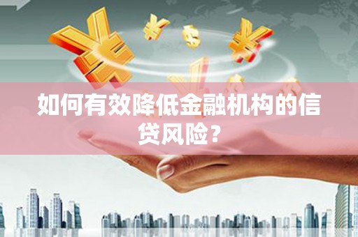 淮安如何有效降低金融机构的信贷风险？
