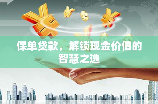 淮安保单贷款，解锁现金价值的智慧之选