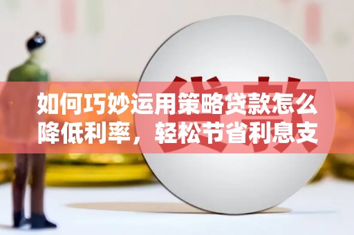 淮安如何巧妙运用策略贷款怎么降低利率，轻松节省利息支出