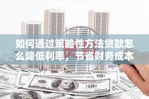 淮安如何通过策略性方法贷款怎么降低利率，节省财务成本