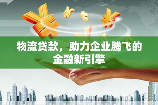 淮安物流贷款，助力企业腾飞的金融新引擎