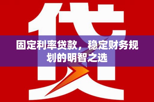 淮安固定利率贷款，稳定财务规划的明智之选
