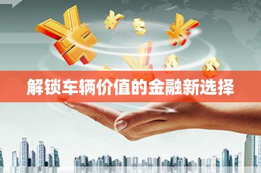 淮安解锁车辆价值的金融新选择