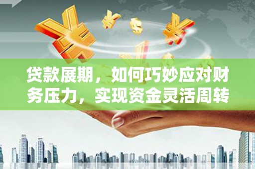 淮安贷款展期，如何巧妙应对财务压力，实现资金灵活周转