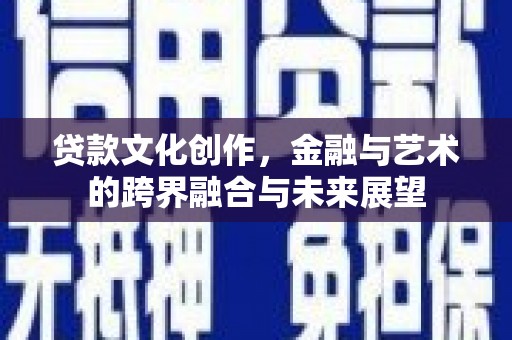 淮安贷款文化创作，金融与艺术的跨界融合与未来展望