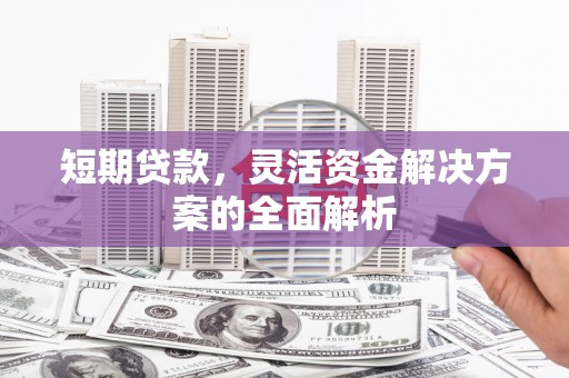 淮安短期贷款，灵活资金解决方案的全面解析