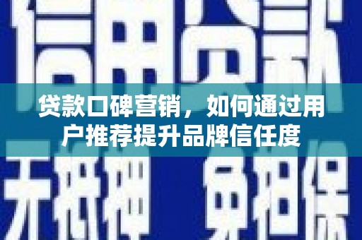 淮安贷款口碑营销，如何通过用户推荐提升品牌信任度