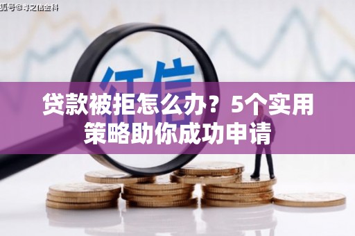 淮安贷款被拒怎么办？5个实用策略助你成功申请