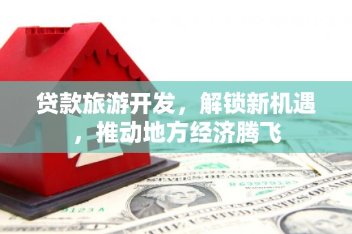 淮安贷款旅游开发，解锁新机遇，推动地方经济腾飞
