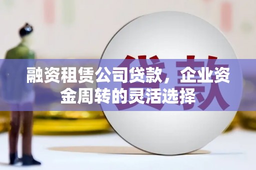 淮安融资租赁公司贷款，企业资金周转的灵活选择
