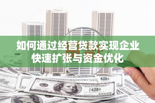 淮安如何通过经营贷款实现企业快速扩张与资金优化