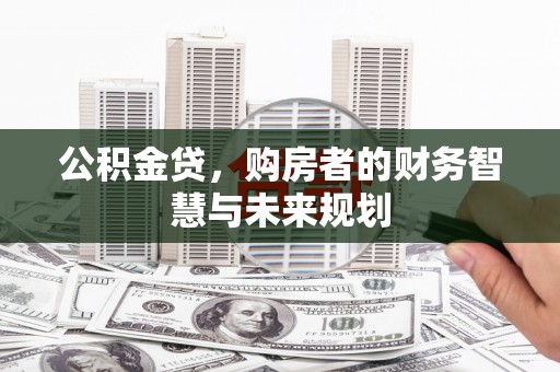 淮安公积金贷，购房者的财务智慧与未来规划