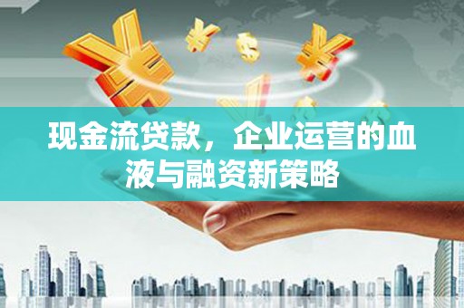 淮安现金流贷款，企业运营的血液与融资新策略