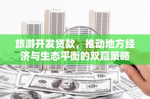 淮安旅游开发贷款，推动地方经济与生态平衡的双赢策略
