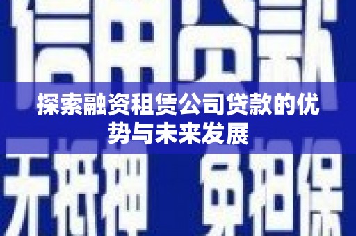淮安探索融资租赁公司贷款的优势与未来发展