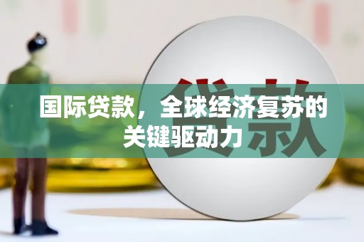 淮安国际贷款，全球经济复苏的关键驱动力