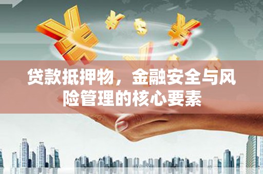 淮安贷款抵押物，金融安全与风险管理的核心要素