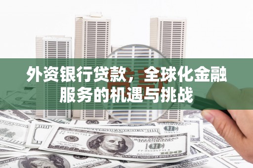 淮安外资银行贷款，全球化金融服务的机遇与挑战
