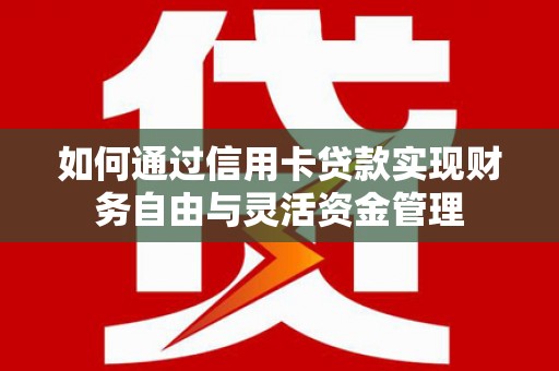 淮安如何通过信用卡贷款实现财务自由与灵活资金管理