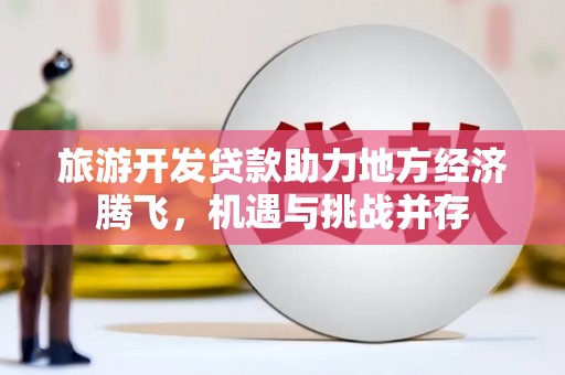 淮安旅游开发贷款助力地方经济腾飞，机遇与挑战并存