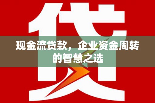 淮安现金流贷款，企业资金周转的智慧之选